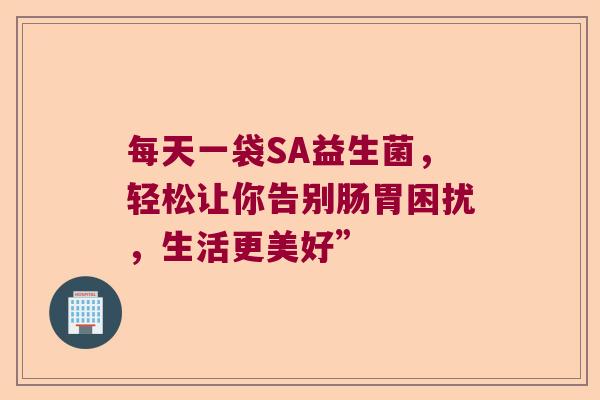 每天一袋SA益生菌,轻松让你告别肠胃困扰,生活更美好” 每天一袋SA益生菌,轻松让你告别肠胃困扰,生活更美好”
