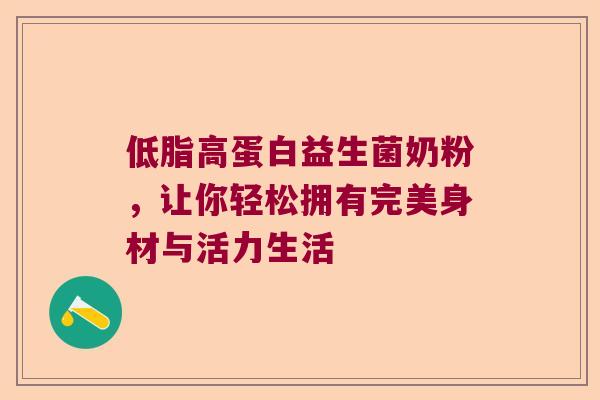 低脂高蛋白益生菌奶粉，让你轻松拥有完美身材与活力生活