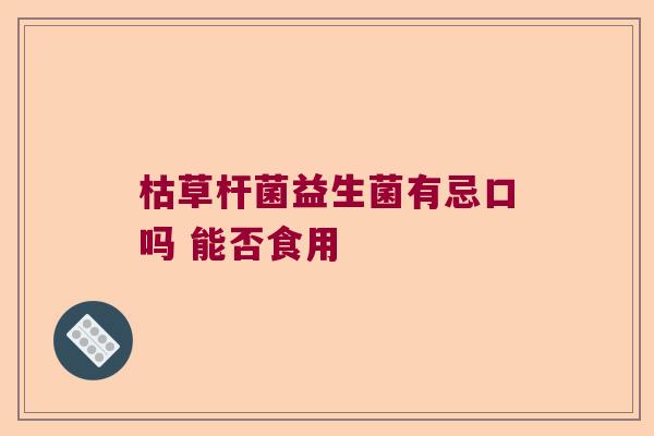 枯草杆菌益生菌有忌口吗 能否食用