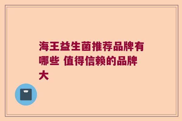海王益生菌推荐品牌有哪些 值得信赖的品牌大 海王益生菌推荐品牌有哪些 值得信赖的品牌大