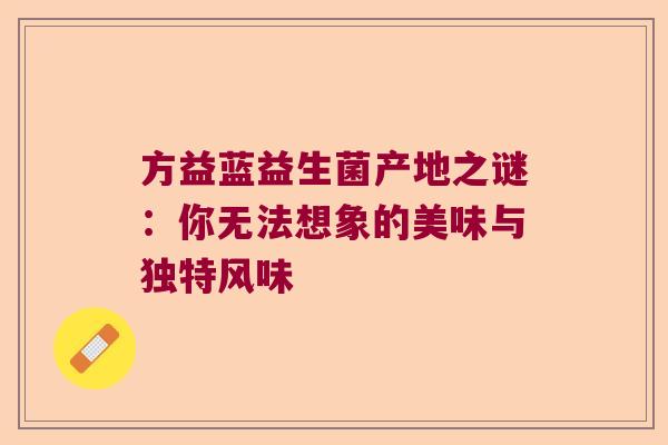 方益蓝益生菌产地之谜：你无法想象的美味与独特风味