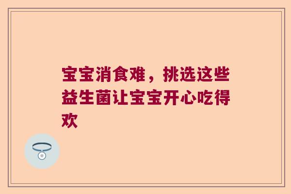 宝宝消食难,挑选这些益生菌让宝宝开心吃得欢 宝宝消食难,挑选这些益生菌让宝宝开心吃得欢
