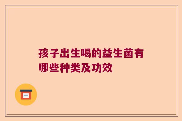 孩子出生喝的益生菌有哪些种类及功效 孩子出生喝的益生菌有哪些种类及功效