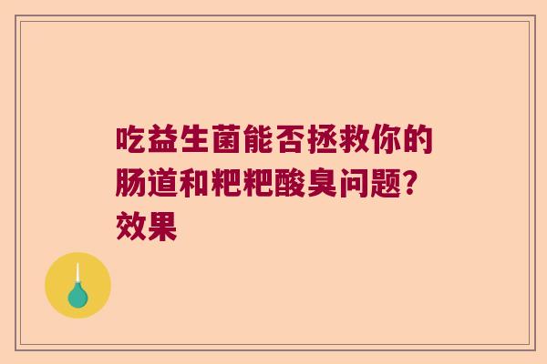 吃益生菌能否拯救你的肠道和粑粑酸臭问题?效果 吃益生菌能否拯救你的肠道和粑粑酸臭问题?效果