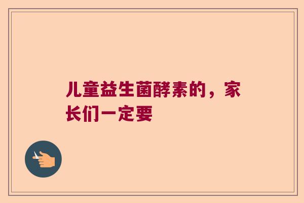 儿童益生菌酵素的,家长们一定要 儿童益生菌酵素的,家长们一定要