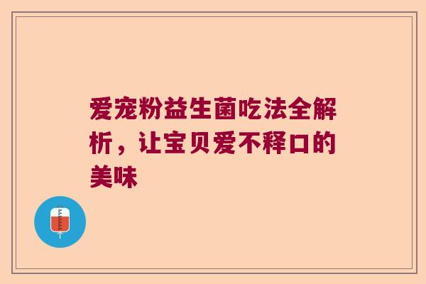 爱宠粉益生菌吃法全解析,让宝贝爱不释口的美味 爱宠粉益生菌吃法全解析,让宝贝爱不释口的美味