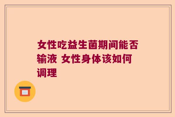 女性吃益生菌期间能否输液 女性身体该如何调理