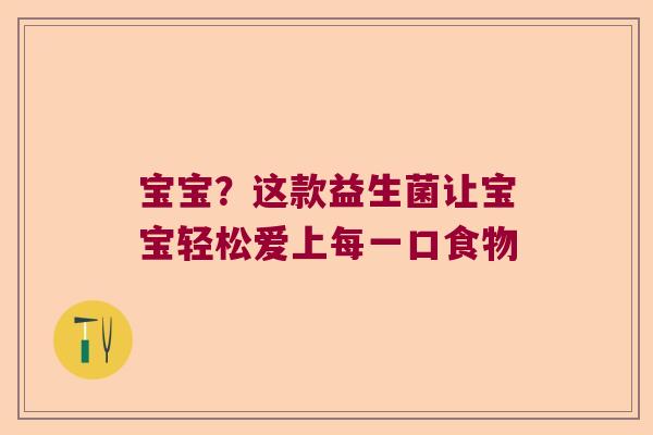 宝宝?这款益生菌让宝宝轻松爱上每一口食物 宝宝?这款益生菌让宝宝轻松爱上每一口食物