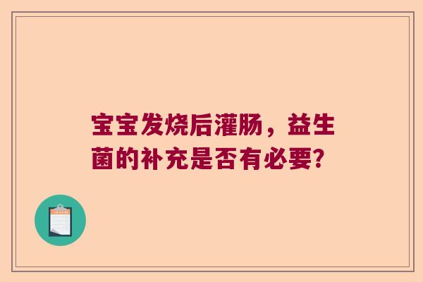 宝宝发烧后灌肠,益生菌的补充是否有必要? 宝宝发烧后灌肠,益生菌的补充是否有必要?