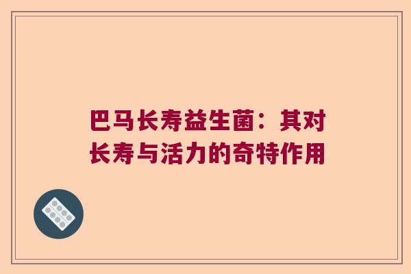 巴马长寿益生菌:其对长寿与活力的奇特作用 巴马长寿益生菌:其对长寿与活力的奇特作用