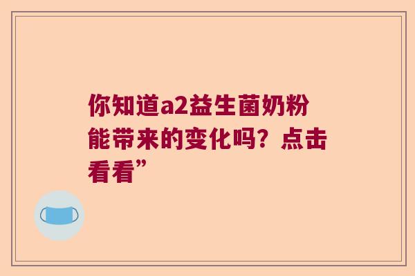 你知道a2益生菌奶粉能带来的变化吗？点击看看”