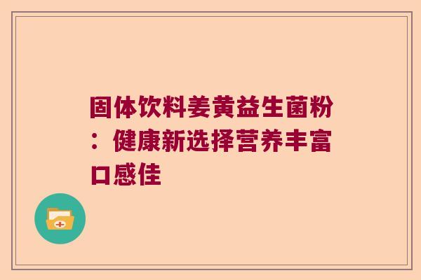 固体饮料姜黄益生菌粉：健康新选择营养丰富口感佳