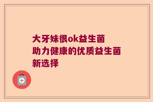 大牙妹很ok益生菌 助力健康的优质益生菌新选择 大牙妹很ok益生菌 助力健康的优质益生菌新选择