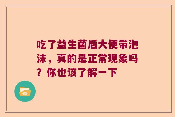 吃了益生菌后大便带泡沫，真的是正常现象吗？你也该了解一下