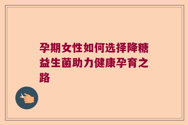 孕期女性如何选择降糖益生菌助力健康孕育之路 孕期女性如何选择降糖益生菌助力健康孕育之路