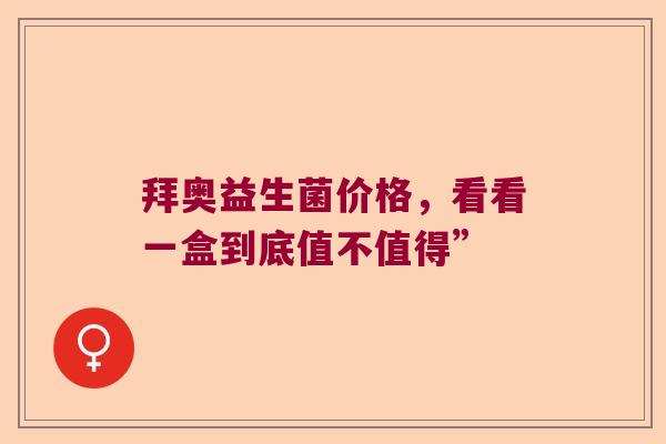 拜奥益生菌价格,看看一盒到底值不值得” 拜奥益生菌价格,看看一盒到底值不值得”