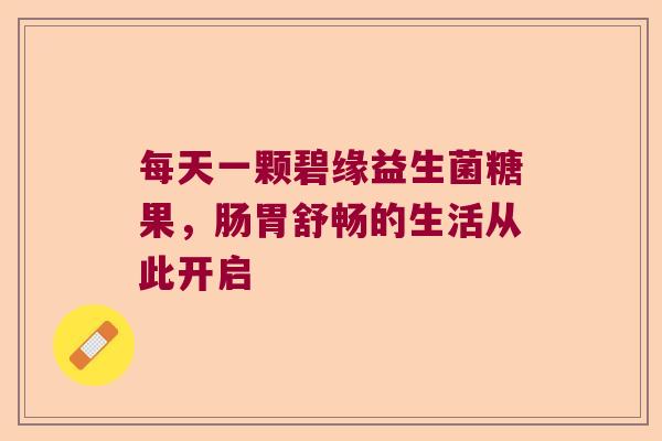 每天一颗碧缘益生菌糖果，肠胃舒畅的生活从此开启