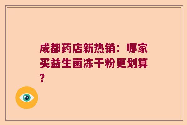 成都药店新热销:哪家买益生菌冻干粉更划算? 成都药店新热销:哪家买益生菌冻干粉更划算?