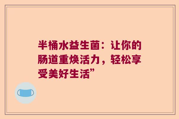 半桶水益生菌:让你的肠道重焕活力,轻松享受美好生活” 半桶水益生菌:让你的肠道重焕活力,轻松享受美好生活”