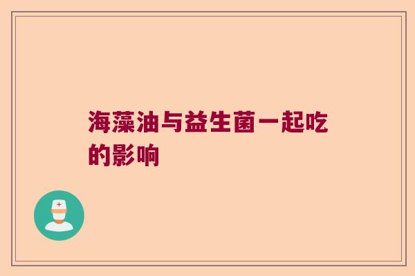 海藻油与益生菌一起吃的影响 海藻油与益生菌一起吃的影响