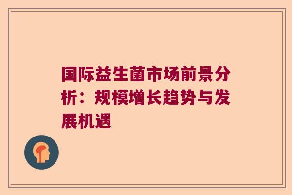 国际益生菌市场前景分析:规模增长趋势与发展机遇 国际益生菌市场前景分析:规模增长趋势与发展机遇
