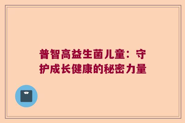 普智高益生菌儿童：守护成长健康的秘密力量