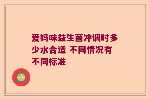 爱妈咪益生菌冲调时多少水合适 不同情况有不同标准