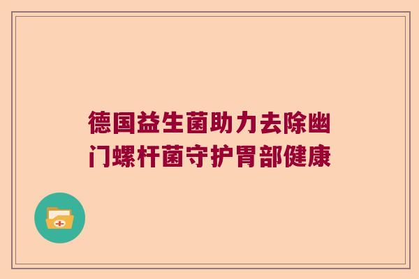 德国益生菌助力去除幽门螺杆菌守护胃部健康 德国益生菌助力去除幽门螺杆菌守护胃部健康