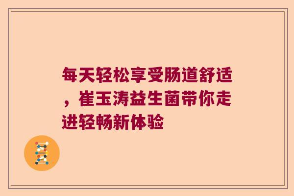 每天轻松享受肠道舒适,崔玉涛益生菌带你走进轻畅新体验 每天轻松享受肠道舒适,崔玉涛益生菌带你走进轻畅新体验
