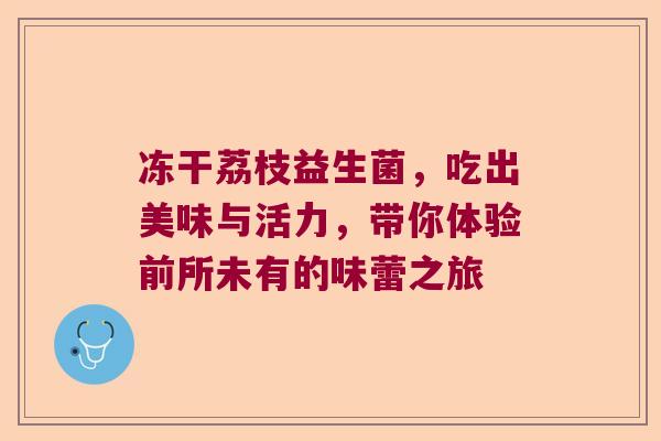 冻干荔枝益生菌,吃出美味与活力,带你体验前所未有的味蕾之旅 冻干荔枝益生菌,吃出美味与活力,带你体验前所未有的味蕾之旅