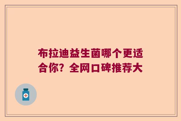 布拉迪益生菌哪个更适合你?全网口碑推荐大 布拉迪益生菌哪个更适合你?全网口碑推荐大