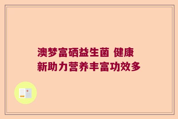 澳梦富硒益生菌 健康新助力营养丰富功效多 澳梦富硒益生菌 健康新助力营养丰富功效多