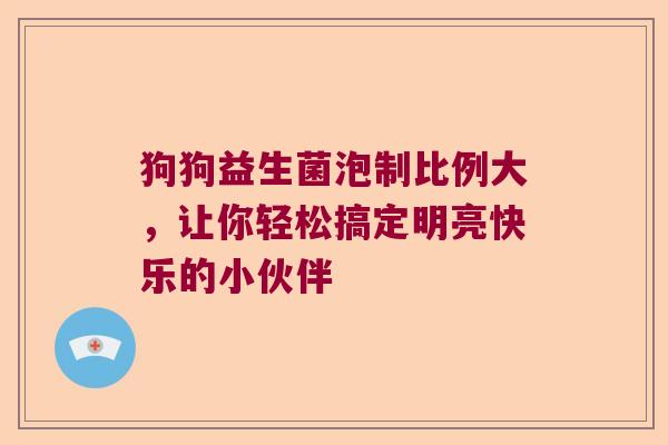 狗狗益生菌泡制比例大，让你轻松搞定明亮快乐的小伙伴