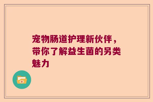 宠物肠道护理新伙伴,带你了解益生菌的另类魅力 宠物肠道护理新伙伴,带你了解益生菌的另类魅力