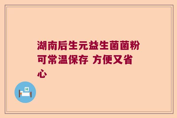 湖南后生元益生菌菌粉可常温保存 方便又省心