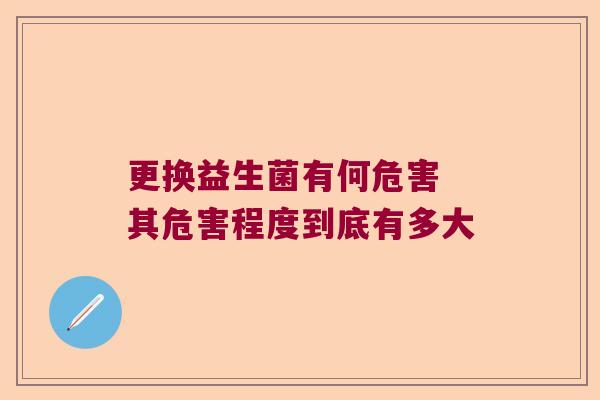 更换益生菌有何危害 其危害程度到底有多大