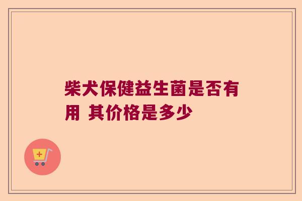 柴犬保健益生菌是否有用 其价格是多少