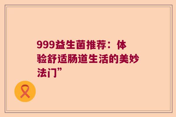 999益生菌推荐：体验舒适肠道生活的美妙法门”