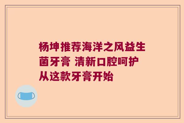 杨坤推荐海洋之风益生菌牙膏 清新口腔呵护从这款牙膏开始