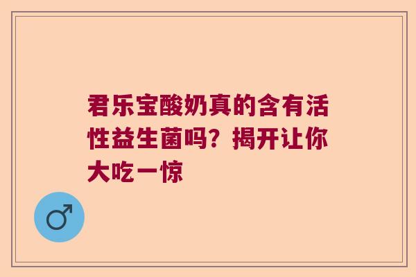 君乐宝酸奶真的含有活性益生菌吗？揭开让你大吃一惊