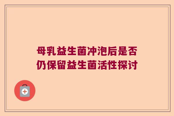 母乳益生菌冲泡后是否仍保留益生菌活性探讨