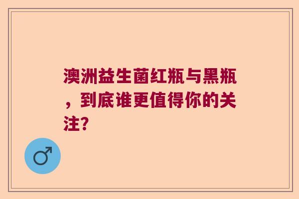 澳洲益生菌红瓶与黑瓶，到底谁更值得你的关注？