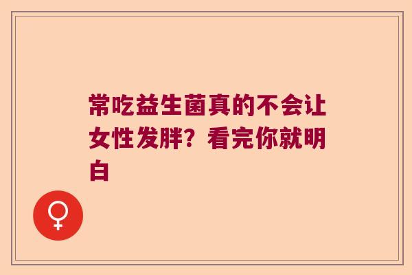 常吃益生菌真的不会让女性发胖?看完你就明白 常吃益生菌真的不会让女性发胖?看完你就明白