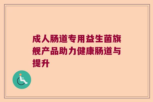 成人肠道专用益生菌旗舰产品助力健康肠道与提升 成人肠道专用益生菌旗舰产品助力健康肠道与提升