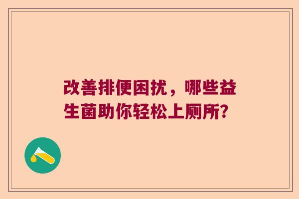 改善排便困扰，哪些益生菌助你轻松上厕所？