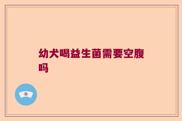 幼犬喝益生菌需要空腹吗