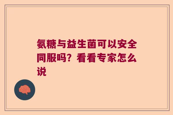 氨糖与益生菌可以安全同服吗?看看专家怎么说 氨糖与益生菌可以安全同服吗?看看专家怎么说