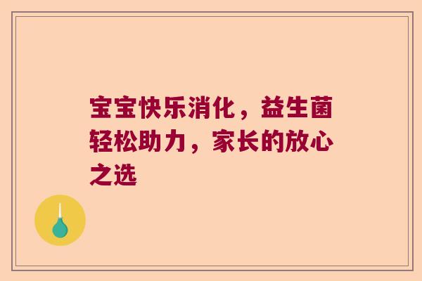 宝宝快乐消化，益生菌轻松助力，家长的放心之选