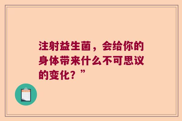 注射益生菌,会给你的身体带来什么不可思议的变化?” 注射益生菌,会给你的身体带来什么不可思议的变化?”