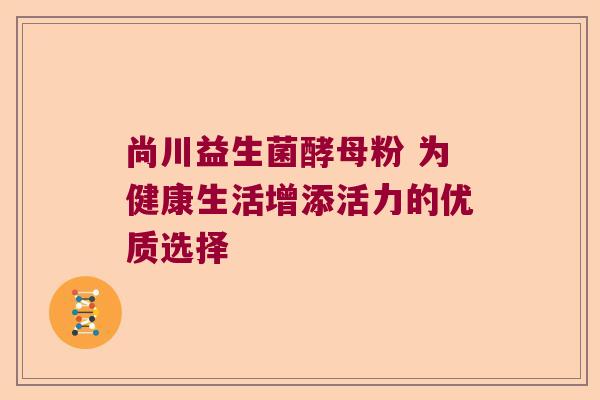 尚川益生菌酵母粉 为健康生活增添活力的优质选择